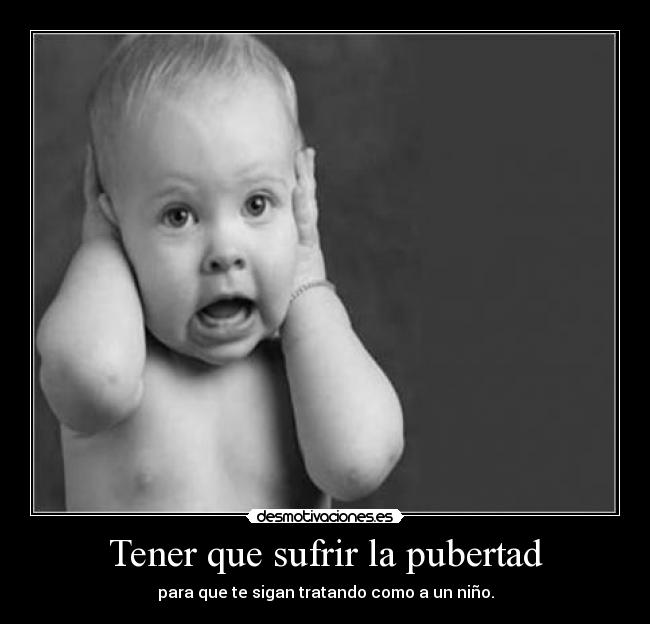 Tener que sufrir la pubertad - para que te sigan tratando como a un niño.