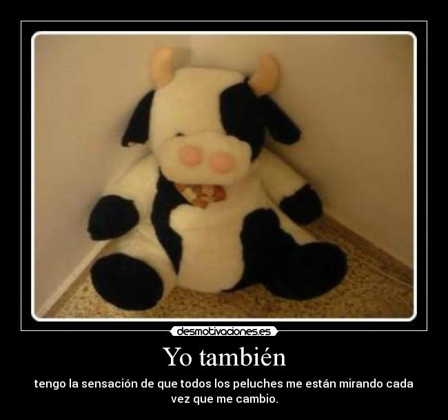 Yo también - tengo la sensación de que todos los peluches me están mirando cada
vez que me cambio.