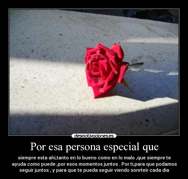 Por esa persona especial que - siempre esta ahi,tanto en lo bueno como en lo malo ,que siempre te
ayuda como puede ,por esos momentos juntos . Por ti,para que podamos
seguir juntos , y para que te pueda seguir viendo sonrteir cada dia
