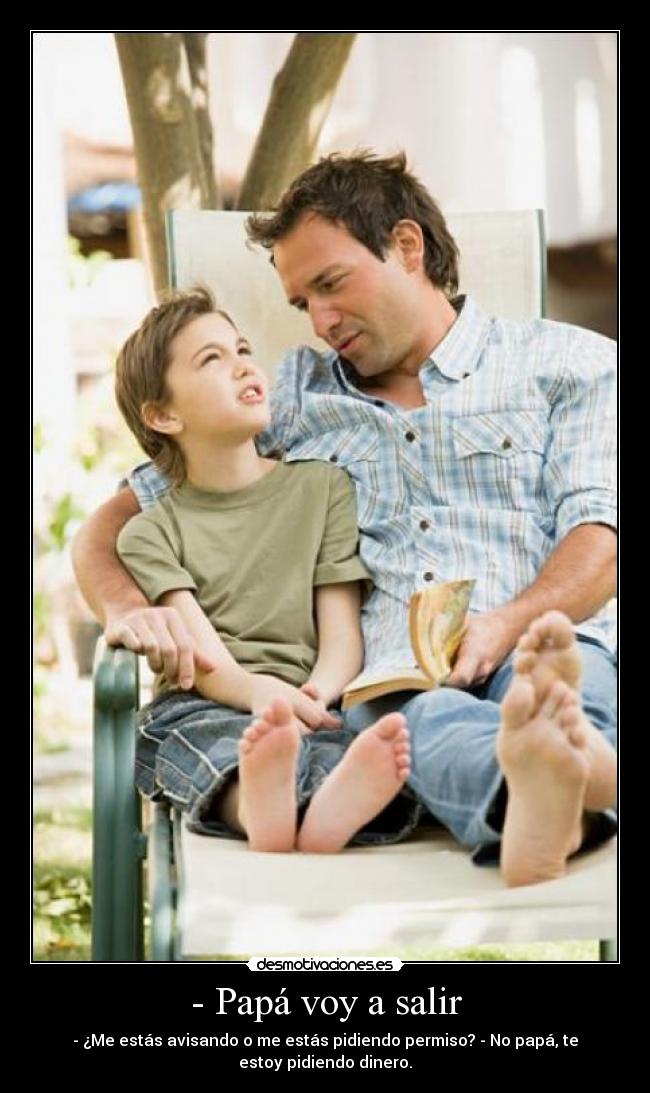 - Papá voy a salir - - ¿Me estás avisando o me estás pidiendo permiso? - No papá, te
estoy pidiendo dinero.
