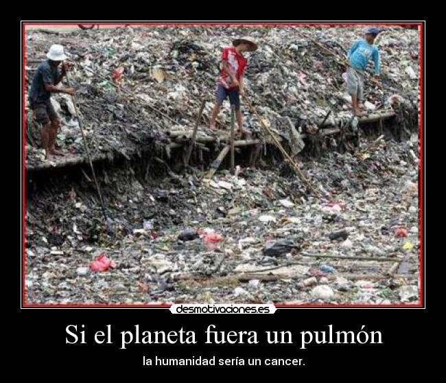 Si el planeta fuera un pulmón - la humanidad sería un cancer.