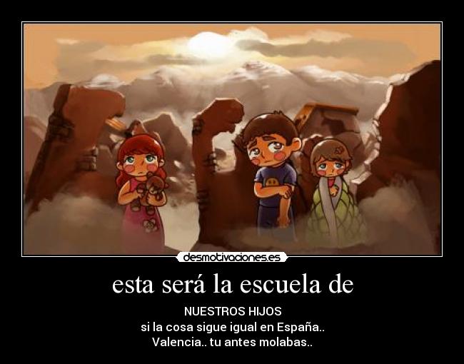 esta será la escuela de - NUESTROS HIJOS
si la cosa sigue igual en España..
Valencia.. tu antes molabas..