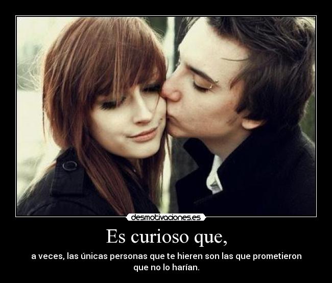 Es curioso que, - a veces, las únicas personas que te hieren son las que prometieron que no lo harían.