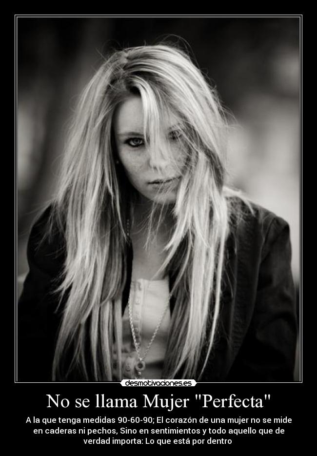 No se llama Mujer Perfecta - A la que tenga medidas 90-60-90; El corazón de una mujer no se mide
en caderas ni pechos, Sino en sentimientos y todo aquello que de
verdad importa: Lo que está por dentro ♥