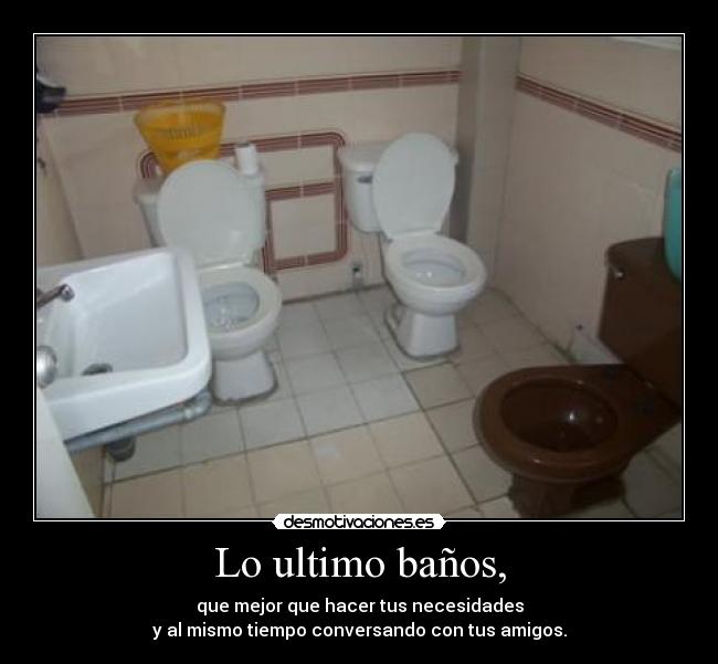 Lo ultimo baños, - que mejor que hacer tus necesidades
y al mismo tiempo conversando con tus amigos.