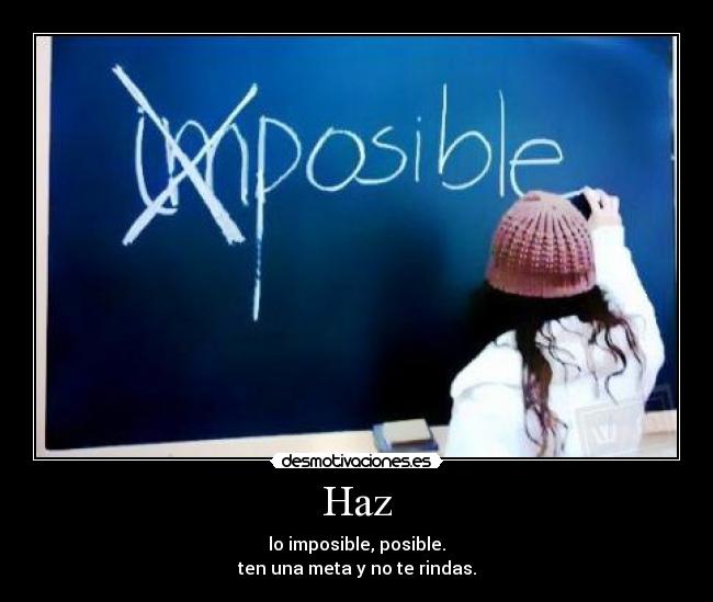 Haz - lo imposible, posible.
ten una meta y no te rindas.