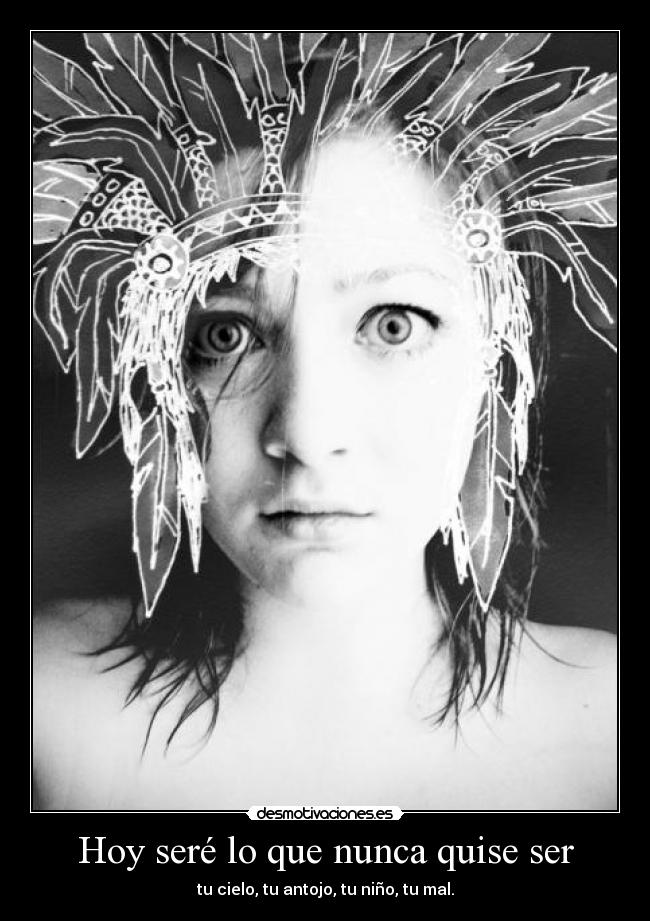 Hoy seré lo que nunca quise ser - tu cielo, tu antojo, tu niño, tu mal.