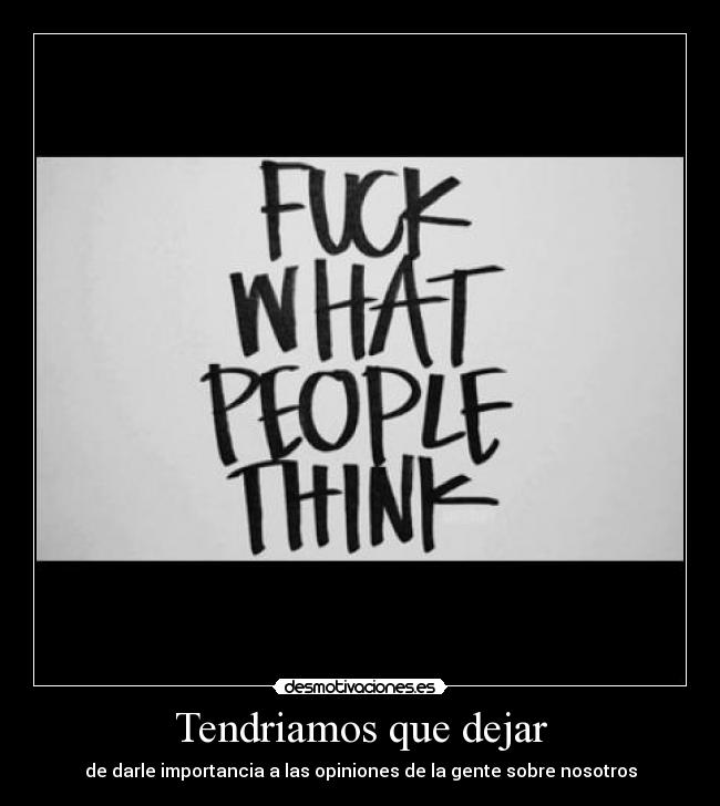 Tendriamos que dejar - de darle importancia a las opiniones de la gente sobre nosotros