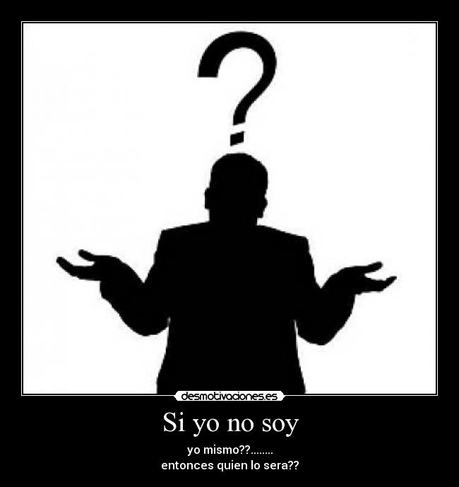 Si yo no soy - yo mismo??........
entonces quien lo sera??