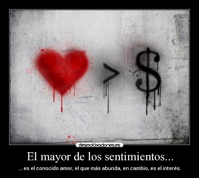 El mayor de los sentimientos... - ... es el conocido amor, el que más abunda, en cambio, es el interés.