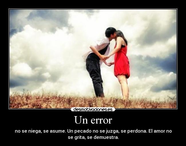 Un error - no se niega, se asume. Un pecado no se juzga, se perdona. El amor no
se grita, se demuestra.