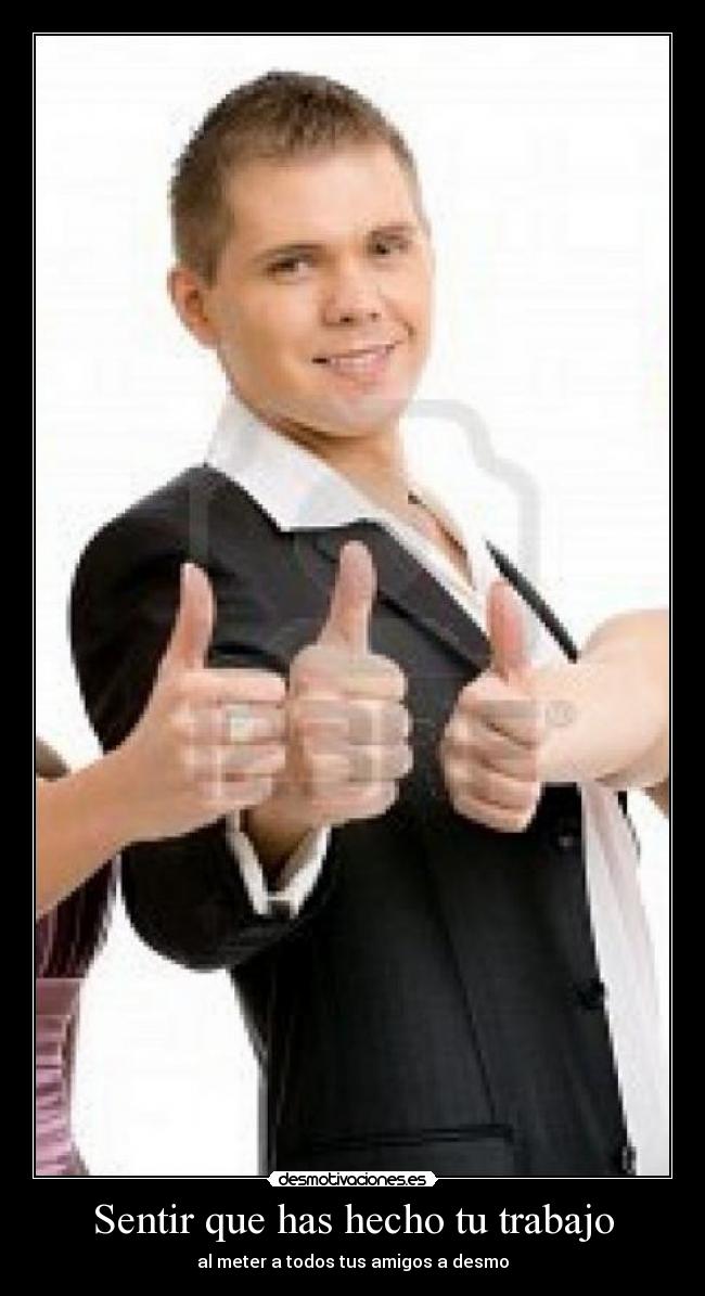 Sentir que has hecho tu trabajo - al meter a todos tus amigos a desmo
