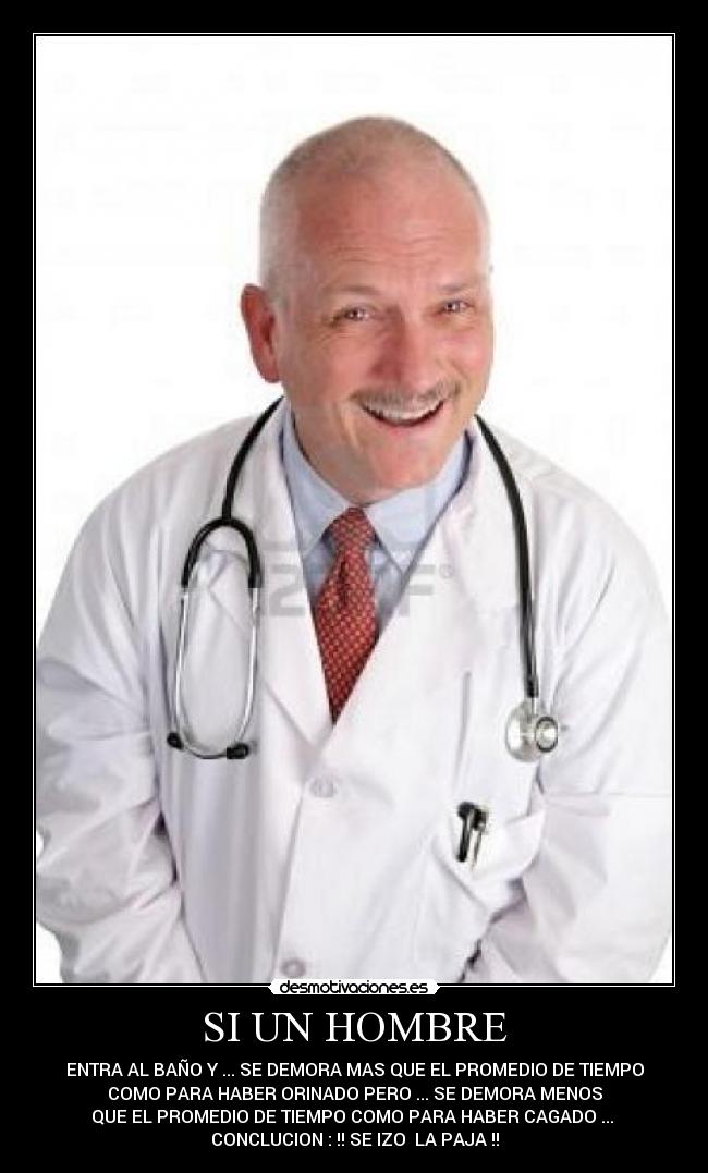 SI UN HOMBRE - ENTRA AL BAÑO Y ... SE DEMORA MAS QUE EL PROMEDIO DE TIEMPO
COMO PARA HABER ORINADO PERO ... SE DEMORA MENOS
QUE EL PROMEDIO DE TIEMPO COMO PARA HABER CAGADO ...
CONCLUCION : !! SE IZO LA PAJA !!