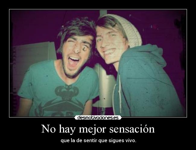 No hay mejor sensación - que la de sentir que sigues vivo.