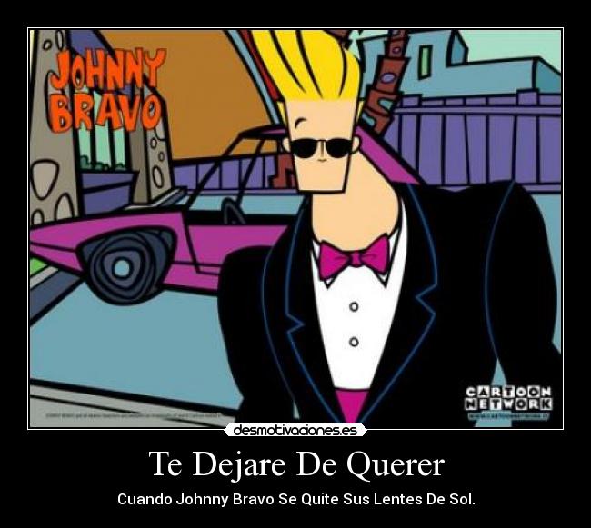 Te Dejare De Querer - Cuando Johnny Bravo Se Quite Sus Lentes De Sol.