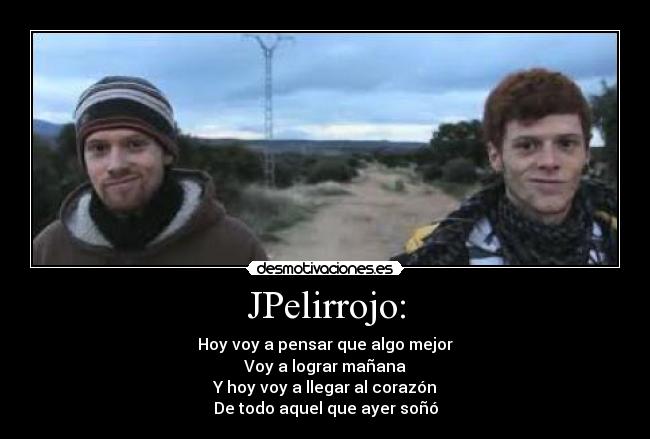 JPelirrojo: - Hoy voy a pensar que algo mejor
Voy a lograr mañana
Y hoy voy a llegar al corazón
De todo aquel que ayer soñó