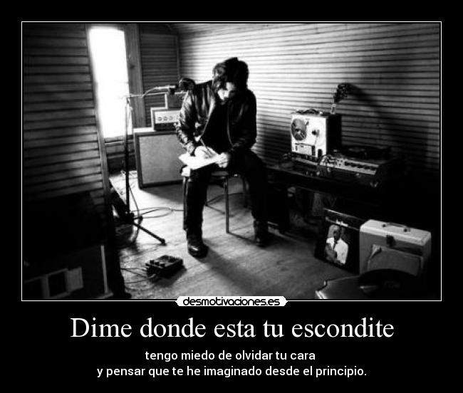 Dime donde esta tu escondite - tengo miedo de olvidar tu cara
y pensar que te he imaginado desde el principio.