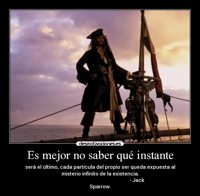 Es mejor no saber qué instante - será el último, cada partícula del propio ser queda expuesta al
misterio infinito de la existencia.
                                                            - Jack
Sparrow.