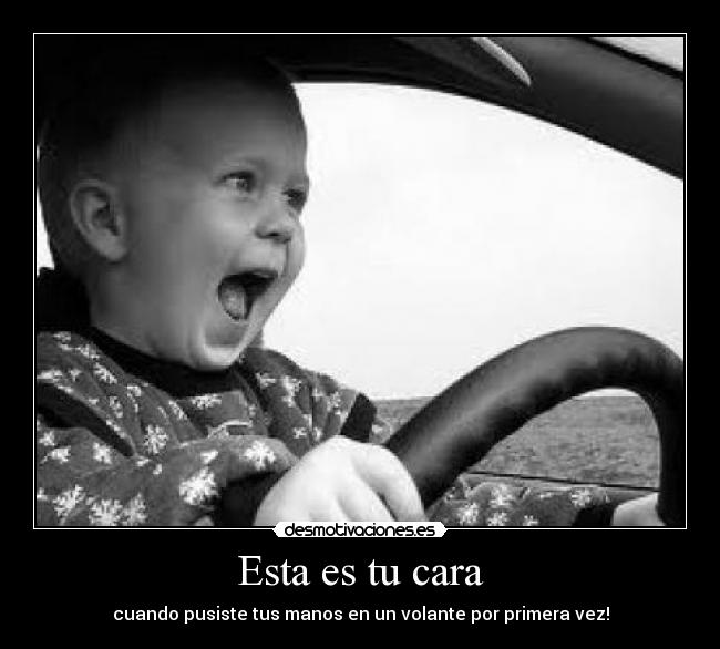 Esta es tu cara - cuando pusiste tus manos en un volante por primera vez!