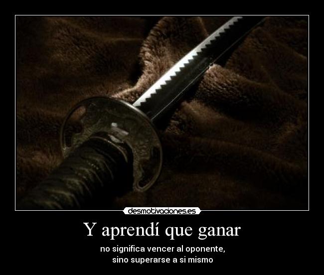 Y aprendí que ganar - no significa vencer al oponente,
sino superarse a si mismo