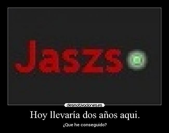 Hoy llevaría dos años aqui. - ¿Que he conseguido?