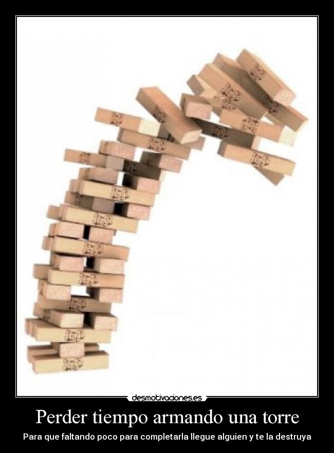 Perder tiempo armando una torre - Para que faltando poco para completarla llegue alguien y te la destruya