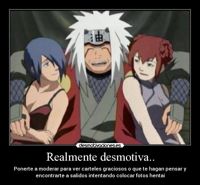 Realmente desmotiva.. - Ponerte a moderar para ver carteles graciosos o que te hagan pensar y
encontrarte a salidos intentando colocar fotos hentai