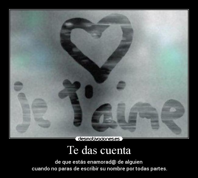 Te das cuenta - de que estás enamorad@ de alguien
cuando no paras de escribir su nombre por todas partes.