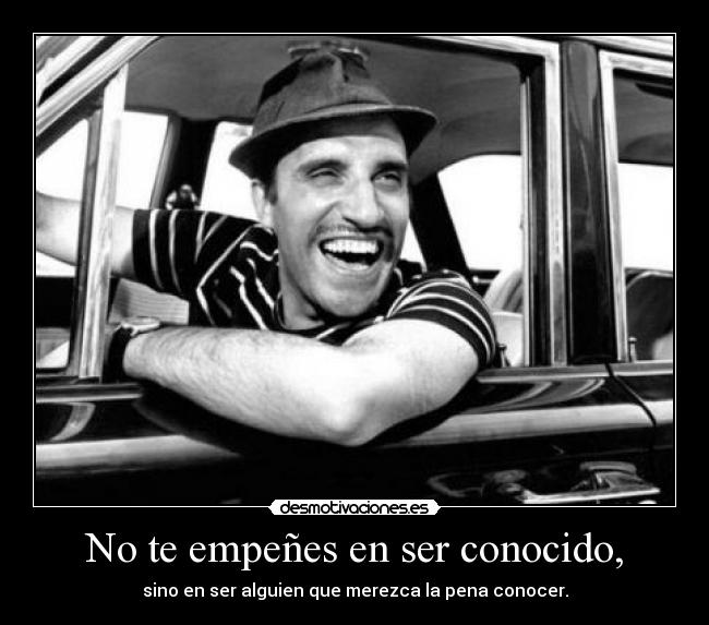 No te empeñes en ser conocido, - sino en ser alguien que merezca la pena conocer.