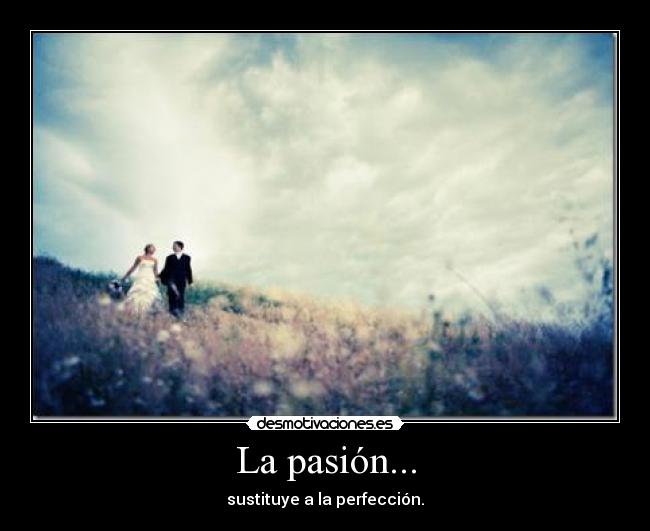 La pasión... - sustituye a la perfección.