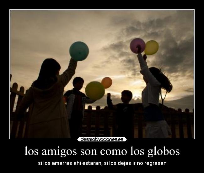 los amigos son como los globos - si los amarras ahi estaran, si los dejas ir no regresan