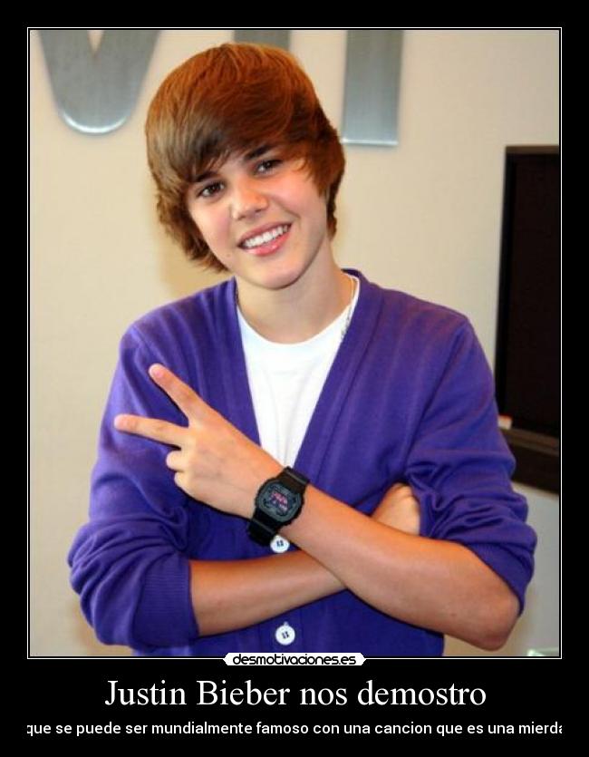Justin Bieber nos demostro - que se puede ser mundialmente famoso con una cancion que es una mierda