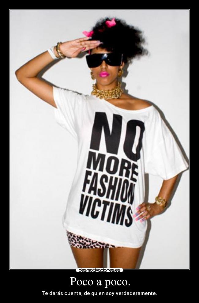 Poco a poco. - Te darás cuenta, de quien soy verdaderamente.