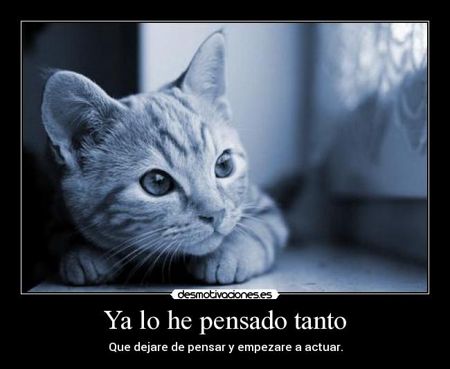 Ya lo he pensado tanto - Que dejare de pensar y empezare a actuar.