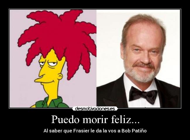 Puedo morir feliz... - Al saber que Frasier le da la vos a Bob Patiño