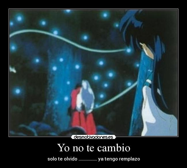 Yo no te cambio - solo te olvido ................ ya tengo remplazo