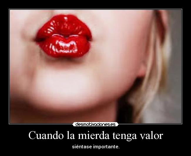 Cuando la mierda tenga valor - siéntase importante.