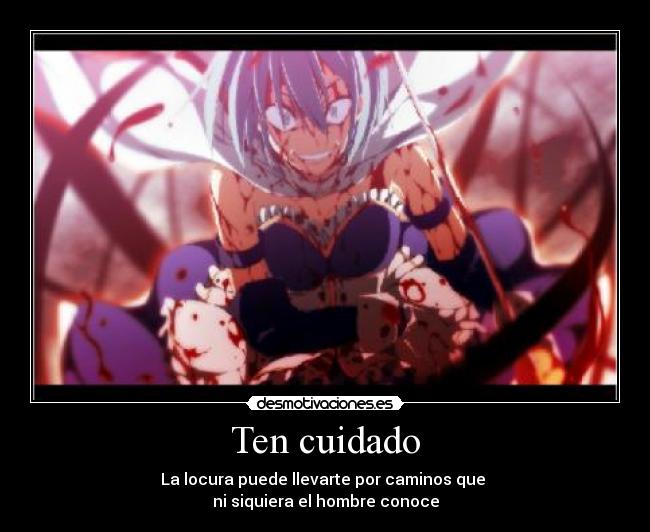 Ten cuidado - La locura puede llevarte por caminos que
ni siquiera el hombre conoce