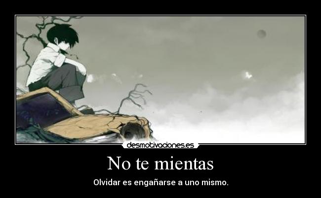 No te mientas - Olvidar es engañarse a uno mismo.