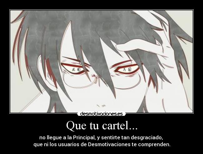 Que tu cartel... - no llegue a la Principal, y sentirte tan desgraciado,
que ni los usuarios de Desmotivaciones te comprenden.