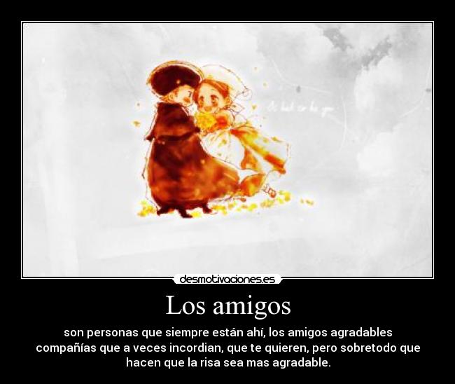 Los amigos - son personas que siempre están ahí, los amigos agradables
compañías que a veces incordian, que te quieren, pero sobretodo que
hacen que la risa sea mas agradable.