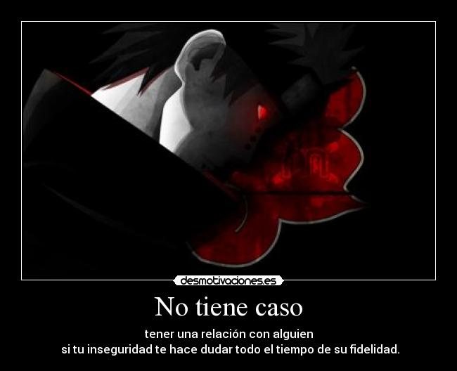 No tiene caso - tener una relación con alguien
si tu inseguridad te hace dudar todo el tiempo de su fidelidad.