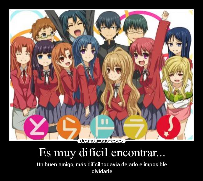 Es muy difícil encontrar... - Un buen amigo, más difícil todavía dejarlo e imposible
olvidarle