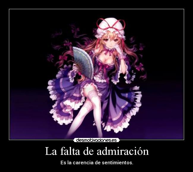 La falta de admiración - Es la carencia de sentimientos.