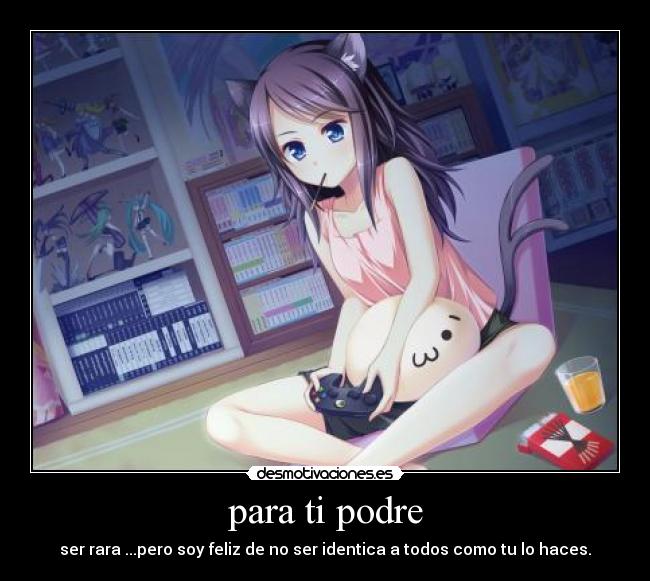 para ti podre - ser rara ...pero soy feliz de no ser identica a todos como tu lo haces.