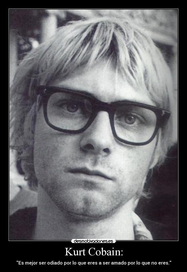 Kurt Cobain: - Es mejor ser odiado por lo que eres a ser amado por lo que no eres.