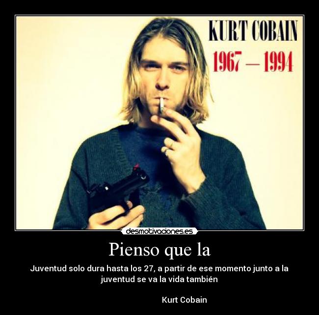 Pienso que la - Juventud solo dura hasta los 27, a partir de ese momento junto a la
juventud se va la vida también
Kurt Cobain