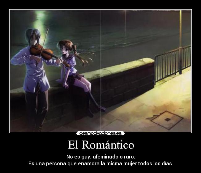 El Romántico - No es gay, afeminado o raro.
Es una persona que enamora la misma mujer todos los días.