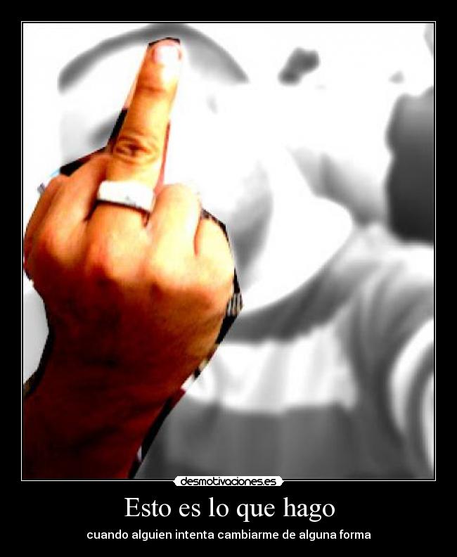 Esto es lo que hago - cuando alguien intenta cambiarme de alguna forma