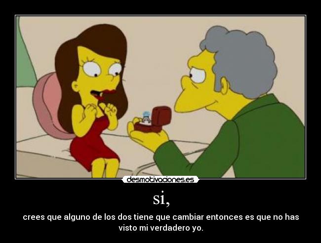 si, - crees que alguno de los dos tiene que cambiar entonces es que no has
visto mi verdadero yo.